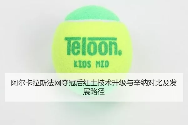 阿尔卡拉斯法网夺冠后红土技术升级与辛纳对比及发展路径