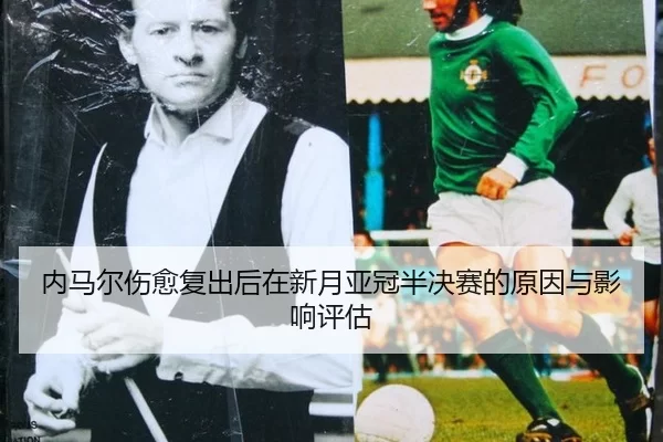 内马尔伤愈复出后在新月亚冠半决赛的原因与影响评估