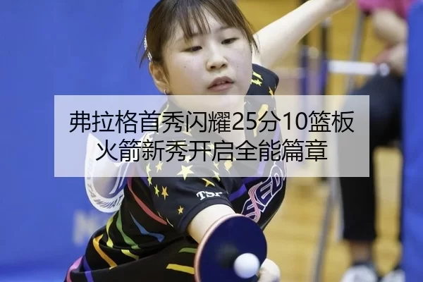 弗拉格首秀闪耀25分10篮板 火箭新秀开启全能篇章