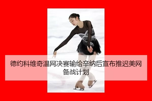 德约科维奇温网决赛输给辛纳后宣布推迟美网备战计划